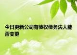 今日更新公司有债权债务法人能否变更