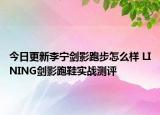 今日更新李宁剑影跑步怎么样 LINING剑影跑鞋实战测评