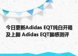 今日更新Adidas EQT纯白开箱及上脚 Adidas EQT脚感测评