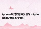 iphone8长宽高多少厘米（iphone8长宽高多少cm）