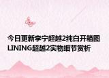 今日更新李宁超越2纯白开箱图 LINING超越2实物细节赏析
