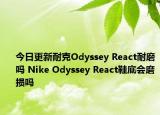 今日更新耐克Odyssey React耐磨吗 Nike Odyssey React鞋底会磨损吗