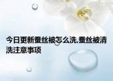 今日更新蚕丝被怎么洗,蚕丝被清洗注意事项
