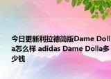今日更新利拉德简版Dame Dolla怎么样 adidas Dame Dolla多少钱