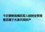 今日更新离婚后军人的转业费用是否属于夫妻共同财产