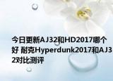 今日更新AJ32和HD2017哪个好 耐克Hyperdunk2017和AJ32对比测评
