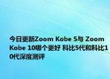 今日更新Zoom Kobe 5与 Zoom Kobe 10哪个更好 科比5代和科比10代深度测评