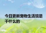 今日更新宠物生活馆是干什么的