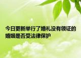 今日更新举行了婚礼没有领证的婚姻是否受法律保护