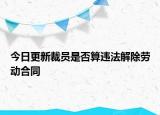 今日更新裁员是否算违法解除劳动合同