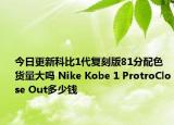 今日更新科比1代复刻版81分配色货量大吗 Nike Kobe 1 ProtroClose Out多少钱