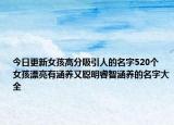 今日更新女孩高分吸引人的名字520个 女孩漂亮有涵养又聪明睿智涵养的名字大全