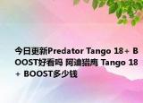 今日更新Predator Tango 18+ BOOST好看吗 阿迪猎鹰 Tango 18+ BOOST多少钱