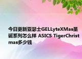 今日更新亚瑟士GELLyteXMas圣诞系列怎么样 ASICS TigerChristmas多少钱