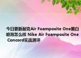 今日更新耐克Air Foamposite One黑白喷泡怎么样 Nike Air Foamposite One Concord实战测评