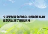 今日更新即食燕窝怎样辨别真假,即食燕窝过期了还能吃吗
