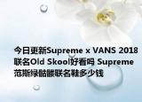 今日更新Supreme x VANS 2018联名Old Skool好看吗 Supreme范斯绿骷髅联名鞋多少钱