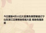 今日更新4月11日大雾黄色预警继续辽宁山东浙江沿海等地将现大雾 局地有强浓雾