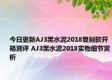 今日更新AJ3黑水泥2018复刻款开箱测评 AJ3黑水泥2018实物细节赏析