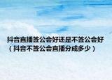 抖音直播签公会好还是不签公会好（抖音不签公会直播分成多少）
