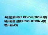 今日更新NIKE REVOLUTION 4跑鞋开箱图 耐克REVOLUTION 4实物开箱欣赏