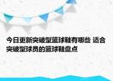 今日更新突破型篮球鞋有哪些 适合突破型球员的篮球鞋盘点
