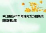 今日更新2021年婚内女方出轨离婚如何处理
