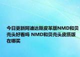 今日更新阿迪达斯皮革版NMD和贝壳头好看吗 NMD和贝壳头皮质版在哪买
