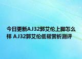 今日更新AJ32郭艾伦上脚怎么样 AJ32郭艾伦低帮赏析测评