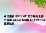今日更新NMD XR1冬季系列上脚舒服吗 adidas NMD XR1 Winter细节欣赏