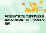 今日更新广西三月三清明节放假安排2022 2022年三月三广西放多少天假