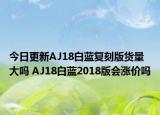 今日更新AJ18白蓝复刻版货量大吗 AJ18白蓝2018版会涨价吗