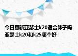 今日更新亚瑟士k20适合胖子吗 亚瑟士k20和k25哪个好