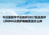 今日更新李宁云防护2017实战测评 LINING云防护跑鞋实战怎么样