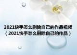 2021快手怎么删除自己的作品视频（2021快手怎么删除自己的作品）