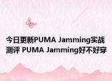 今日更新PUMA Jamming实战测评 PUMA Jamming好不好穿