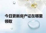 今日更新房产证在哪里领取
