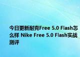 今日更新耐克Free 5.0 Flash怎么样 Nike Free 5.0 Flash实战测评
