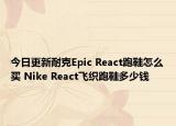 今日更新耐克Epic React跑鞋怎么买 Nike React飞织跑鞋多少钱