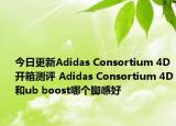 今日更新Adidas Consortium 4D开箱测评 Adidas Consortium 4D和ub boost哪个脚感好