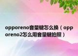 opporeno音量键怎么换（opporeno2怎么用音量键拍照）