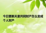 今日更新夫妻共同财产怎么变成个人财产