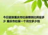 今日更新重庆市社保缴纳比例是多少 重庆市社保一个月交多少钱
