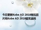今日更新Kobe AD 2018有抗扭片吗Kobe AD 2018能实战吗