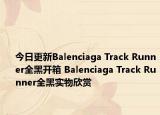 今日更新Balenciaga Track Runner全黑开箱 Balenciaga Track Runner全黑实物欣赏