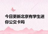 今日更新北京有学生迷你公交卡吗