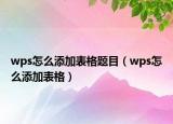 wps怎么添加表格题目（wps怎么添加表格）