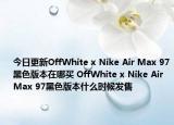 今日更新OffWhite x Nike Air Max 97黑色版本在哪买 OffWhite x Nike Air Max 97黑色版本什么时候发售