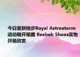 今日更新锐步Royal Astrostorm运动鞋开箱图 Reebok Shoes实物开箱欣赏