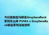 今日更新彪马联名GraphersRock系列怎么样 PUMA x GraphersRock联名系列深度赏析